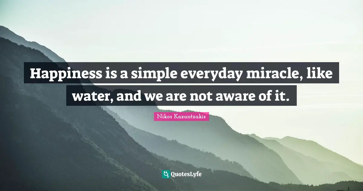 Happiness is a simple everyday miracle, like water, and we are not aware of it.