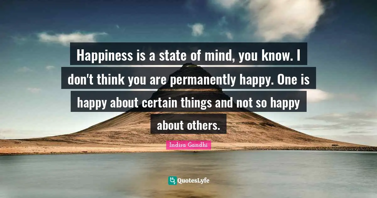 Happiness is a state of mind, you know. I don't think you are permanently happy. One is happy about certain things and not so happy about others.