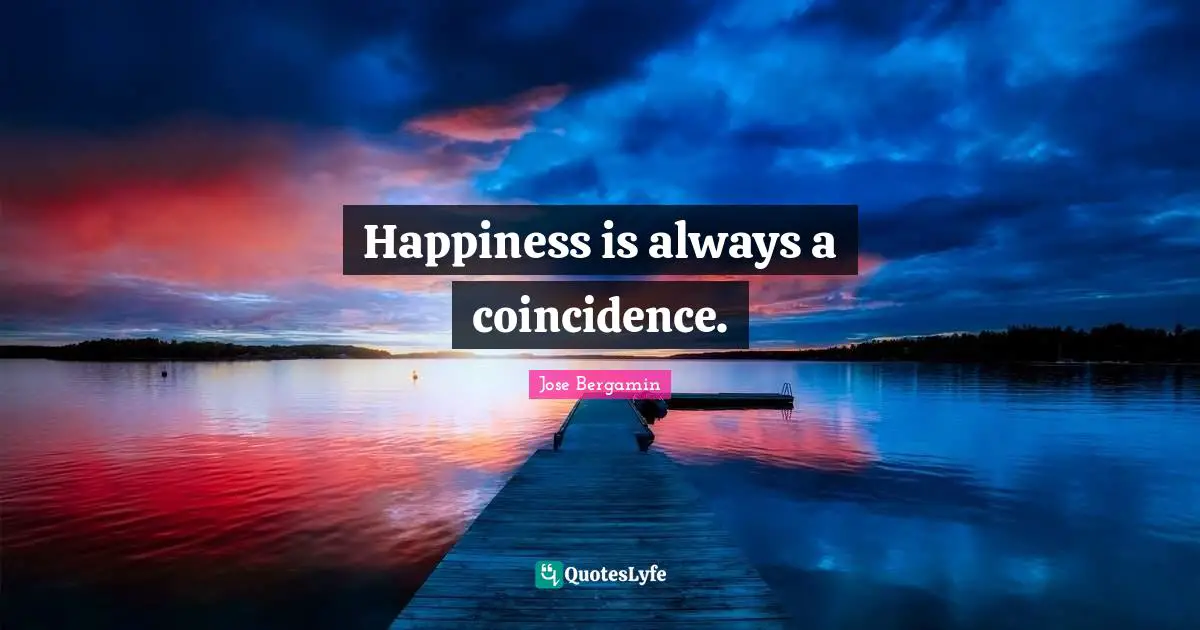 Happiness is always a coincidence.