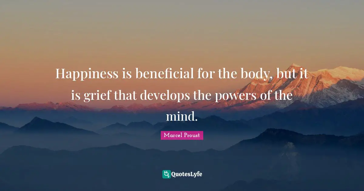 Marcel Proust Quotes: "Happiness is beneficial for the body, but it is grief that develops the powers of the mind."