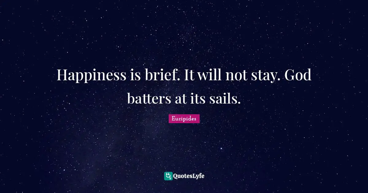 Happiness is brief. It will not stay. God batters at its sails.