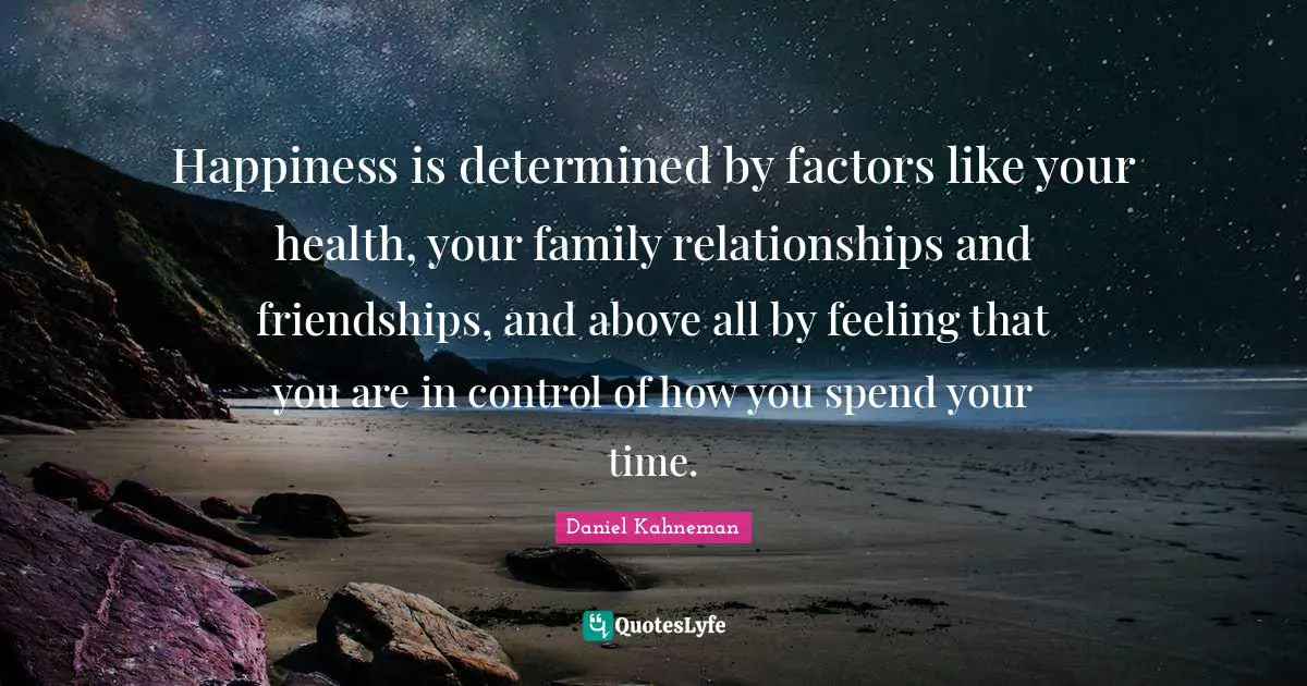 Daniel Kahneman Quotes: "Happiness is determined by factors like your health, your family relationships and friendships, and above all by feeling that you are in control of how you spend your time."