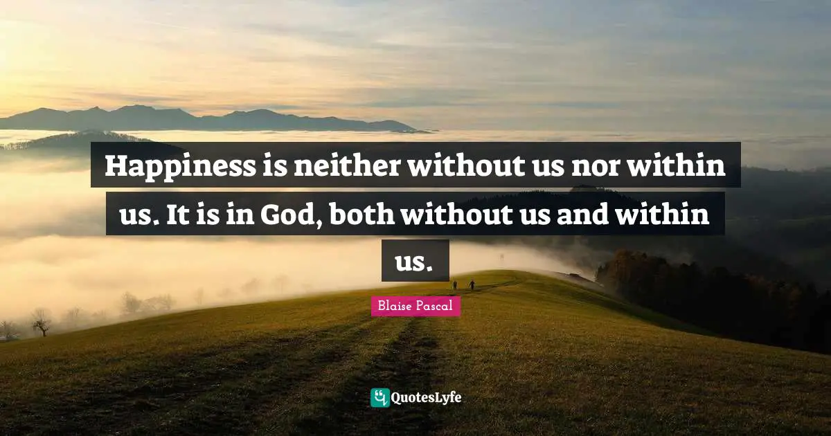 Happiness is neither without us nor within us. It is in God, both without us and within us.