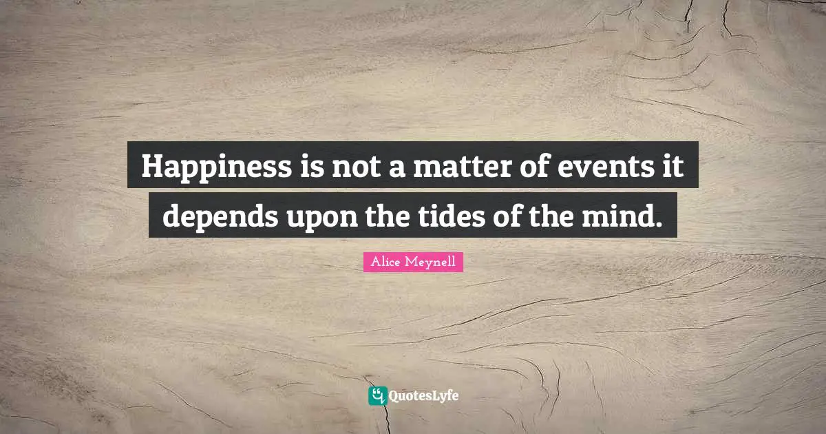 Happiness is not a matter of events it depends upon the tides of the mind.