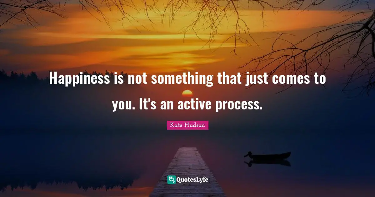 Happiness is not something that just comes to you. It's an active process.