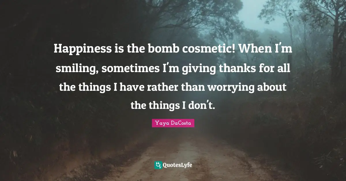 Happiness is the bomb cosmetic! When I'm smiling, sometimes I'm giving thanks for all the things I have rather than worrying about the things I don't.