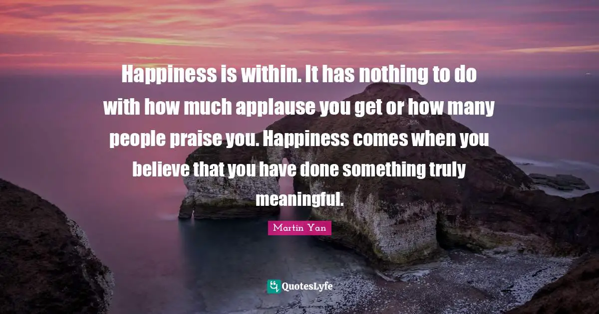 Mo Yan Quotes: "Happiness is within. It has nothing to do with how much applause you get or how many people praise you. Happiness comes when you believe that you have done something truly meaningful."