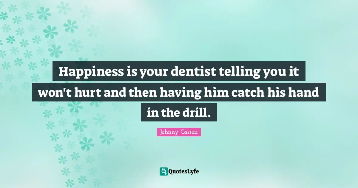 Happiness is your dentist telling you it won't hurt and then having him catch his hand in the drill.