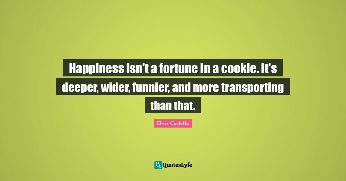 Happiness isn't a fortune in a cookie. It's deeper, wider, funnier, and more transporting than that.