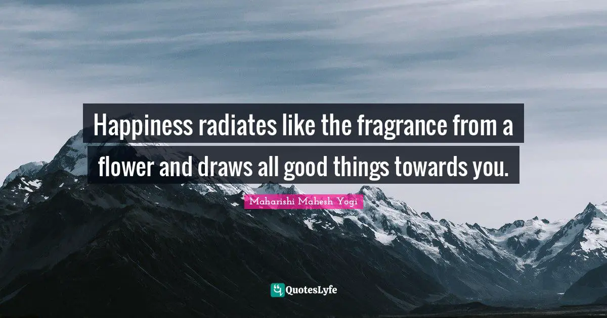 Happiness radiates like the fragrance from a flower and draws all good things towards you.