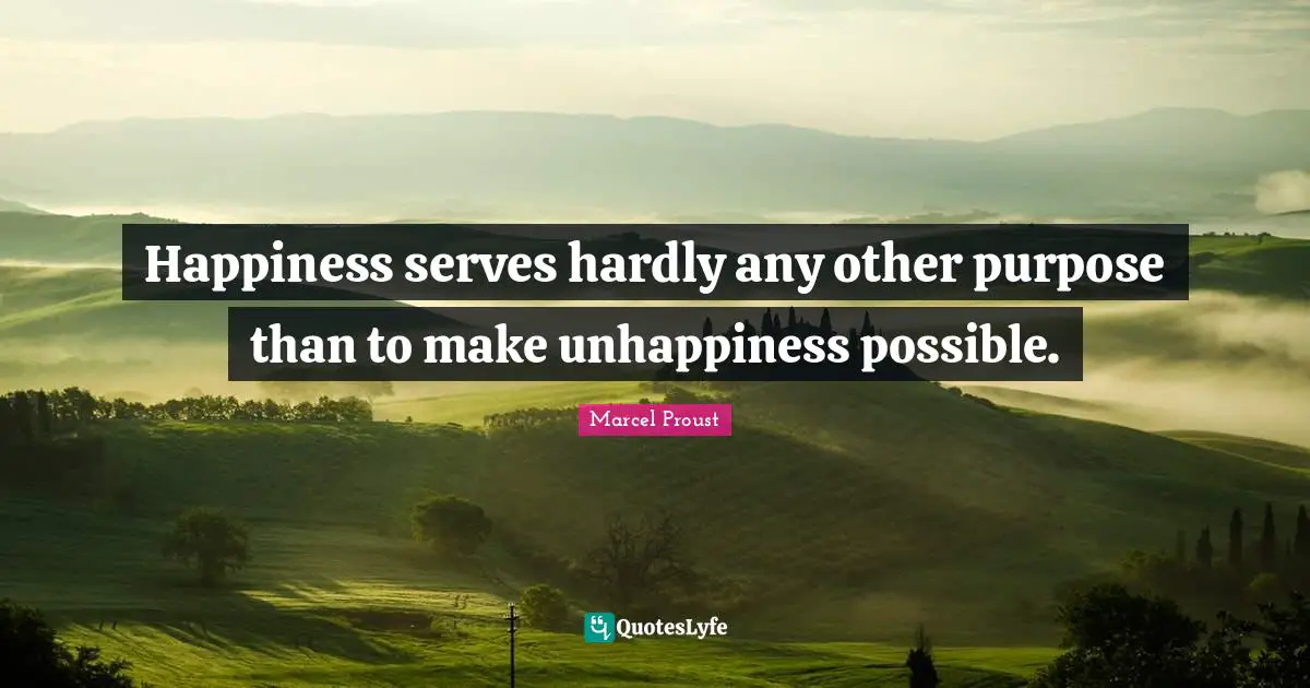 Happiness serves hardly any other purpose than to make unhappiness possible.