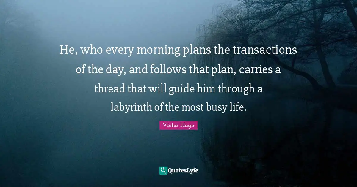 He, who every morning plans the transactions of the day, and follows that plan, carries a thread that will guide him through a labyrinth of the most busy life.