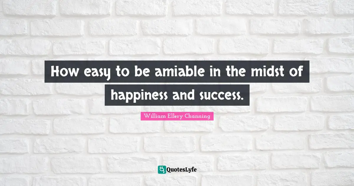 How easy to be amiable in the midst of happiness and success.