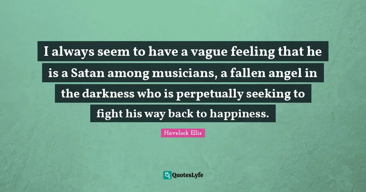I always seem to have a vague feeling that he is a Satan among musicians, a fallen angel in the darkness who is perpetually seeking to fight his way back to happiness.