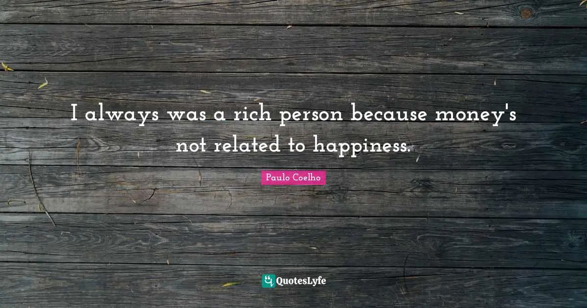 I always was a rich person because money's not related to happiness.
