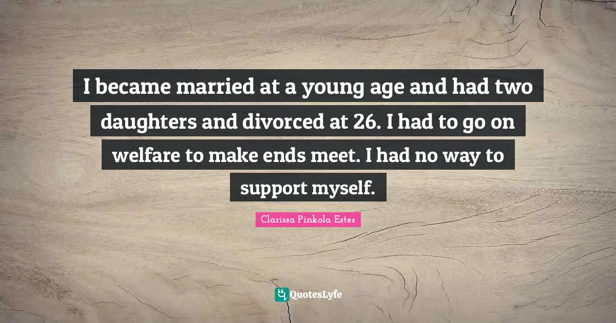 Clarissa Pinkola Estes Quotes: "I became married at a young age and had two daughters and divorced at 26. I had to go on welfare to make ends meet. I had no way to support myself."