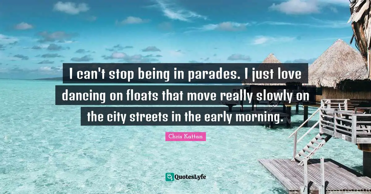 I can't stop being in parades. I just love dancing on floats that move really slowly on the city streets in the early morning.