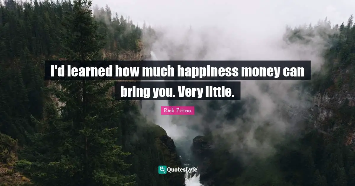 I'd learned how much happiness money can bring you. Very little.