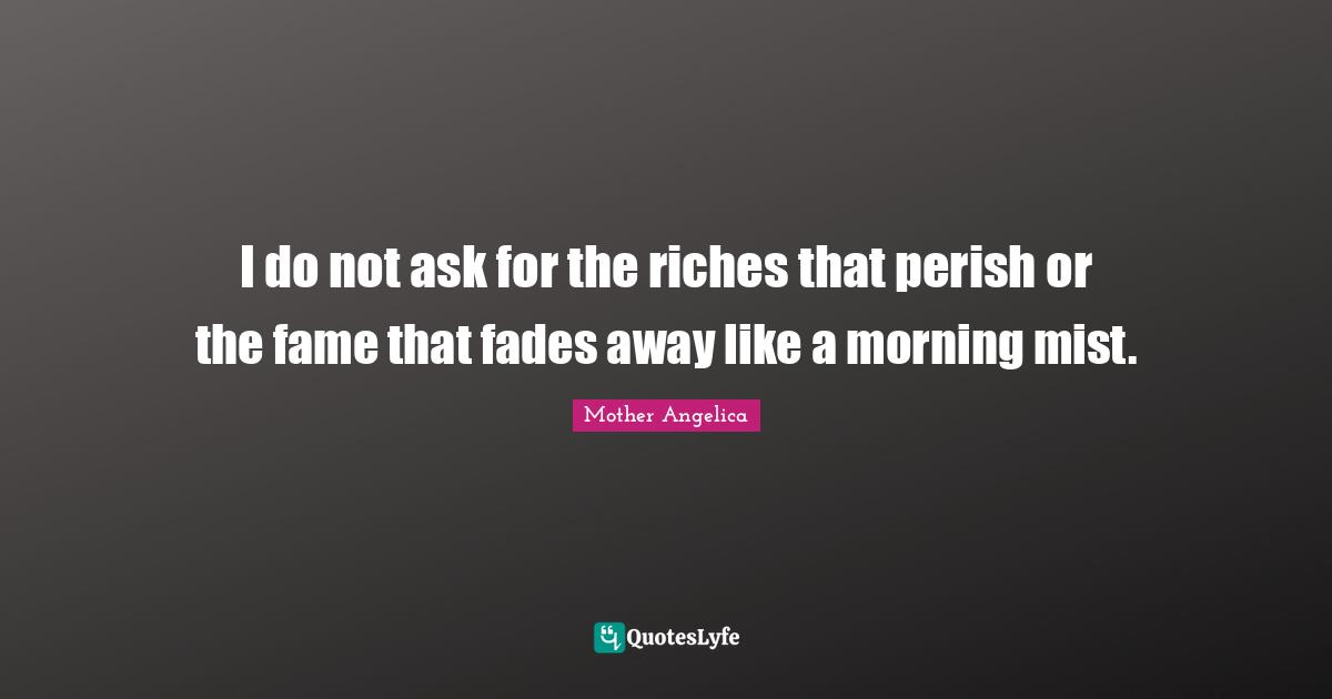 Mother Angelica Quotes: "I do not ask for the riches that perish or the fame that fades away like a morning mist."