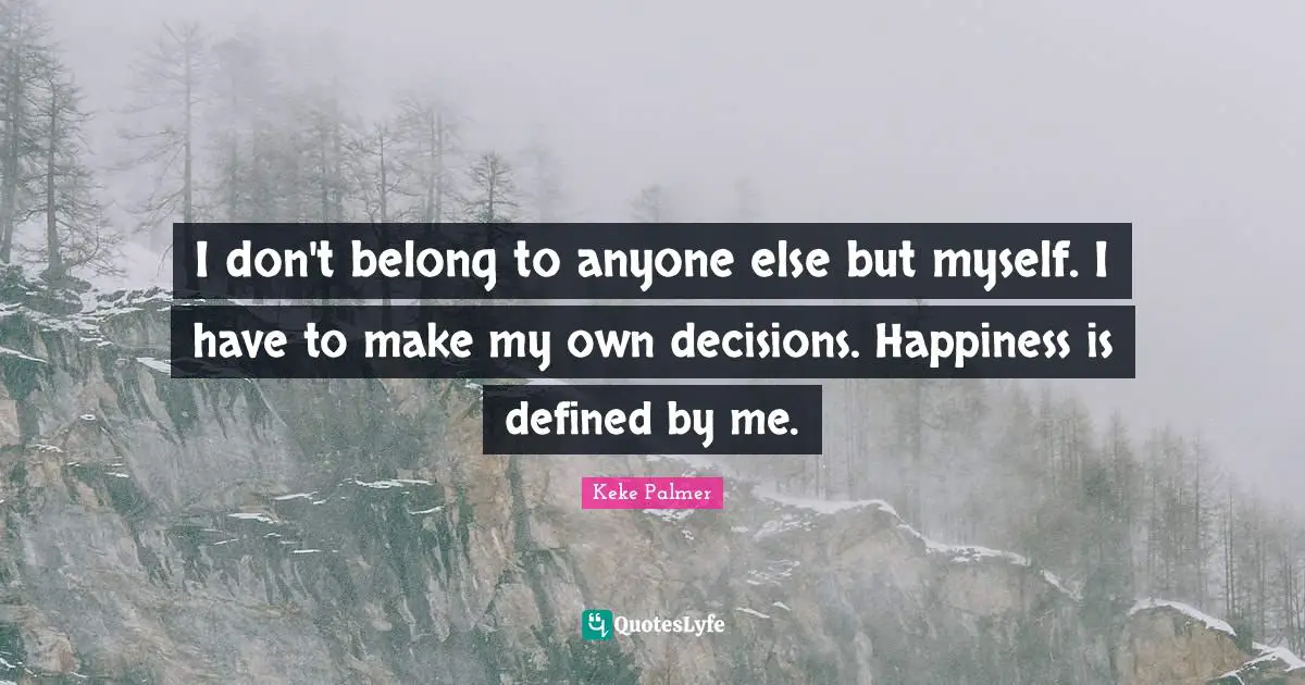 I don't belong to anyone else but myself. I have to make my own decisions. Happiness is defined by me.