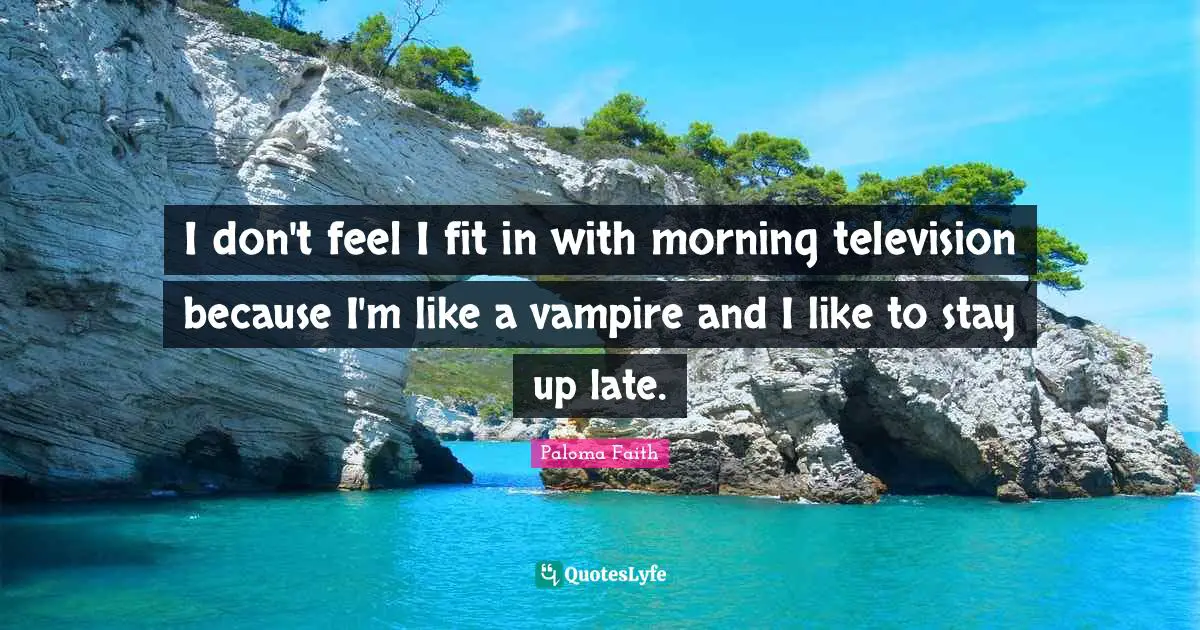 I don't feel I fit in with morning television because I'm like a vampire and I like to stay up late.
