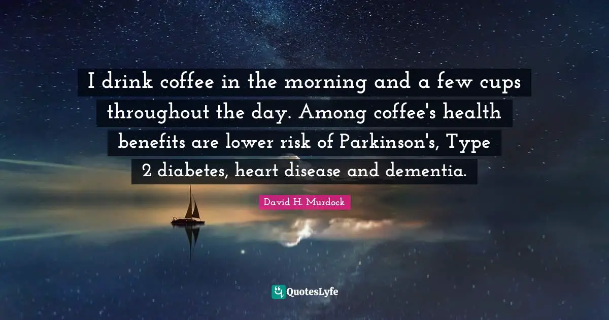 I drink coffee in the morning and a few cups throughout the day. Among coffee's health benefits are lower risk of Parkinson's, Type 2 diabetes, heart disease and dementia.