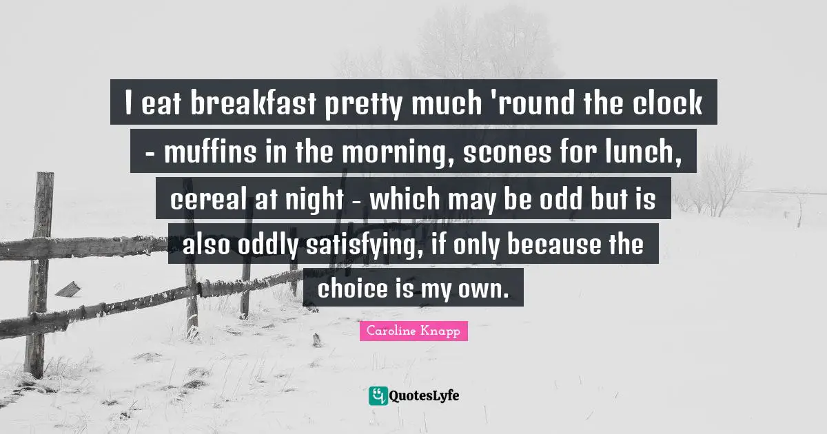 I eat breakfast pretty much 'round the clock - muffins in the morning, scones for lunch, cereal at night - which may be odd but is also oddly satisfying, if only because the choice is my own.