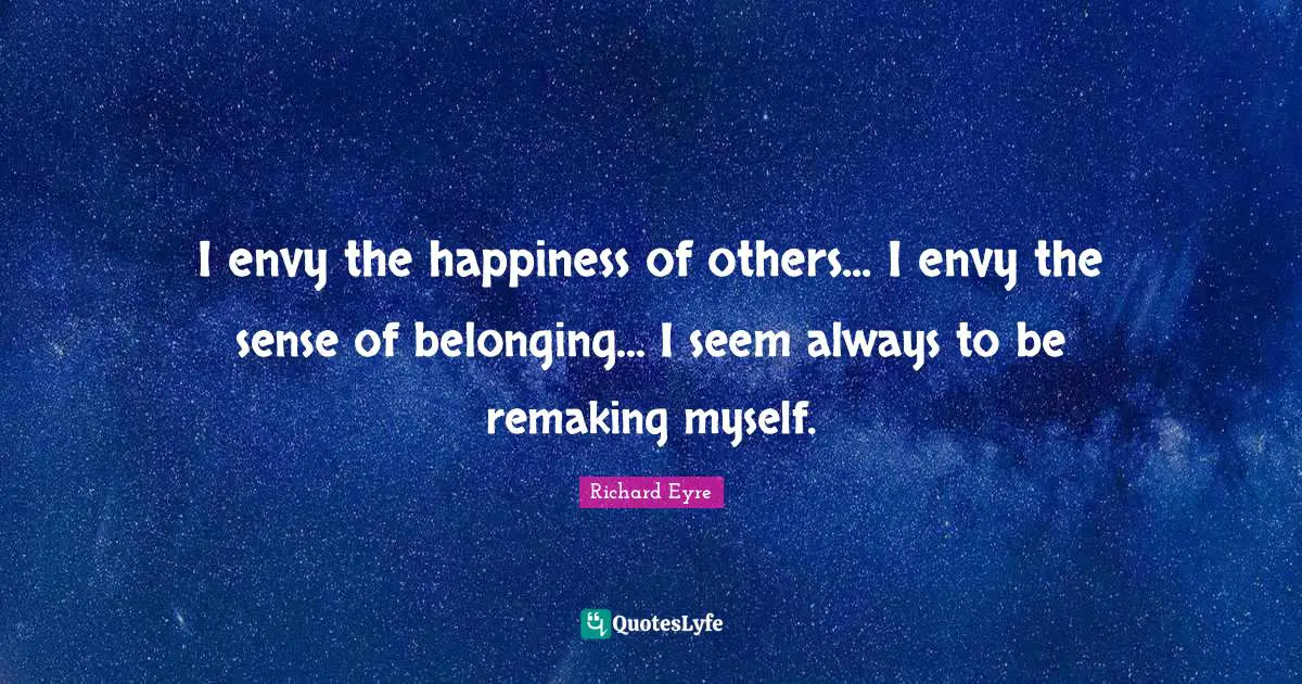 I envy the happiness of others... I envy the sense of belonging... I seem always to be remaking myself.