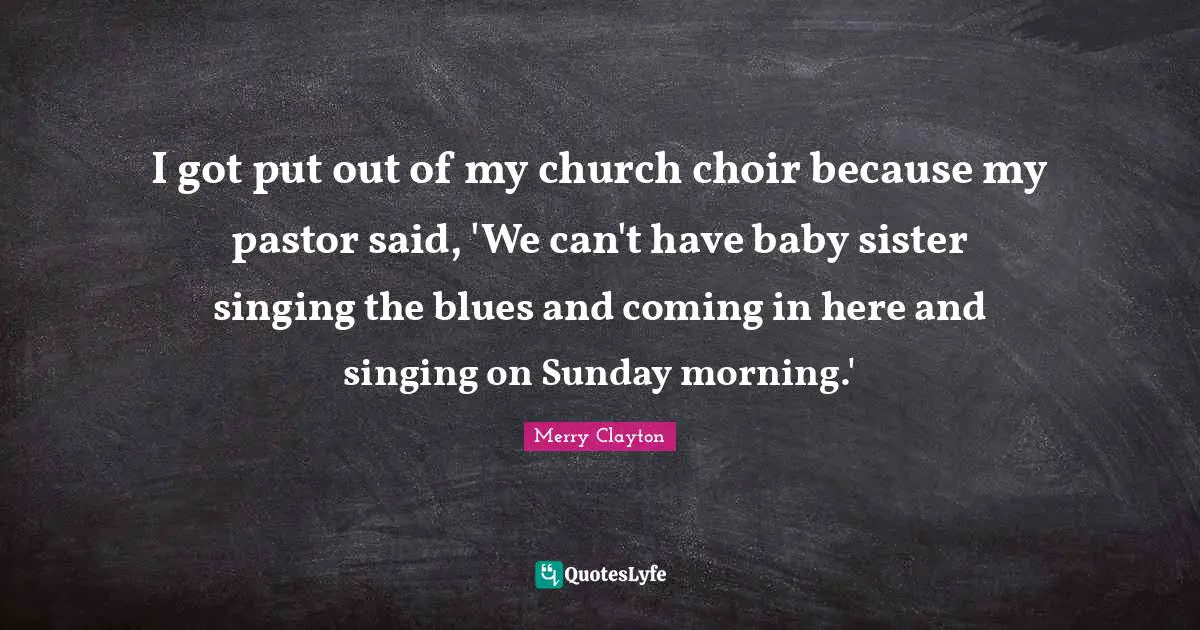 Merry Clayton Quotes: "I got put out of my church choir because my pastor said, 'We can't have baby sister singing the blues and coming in here and singing on Sunday morning.'"
