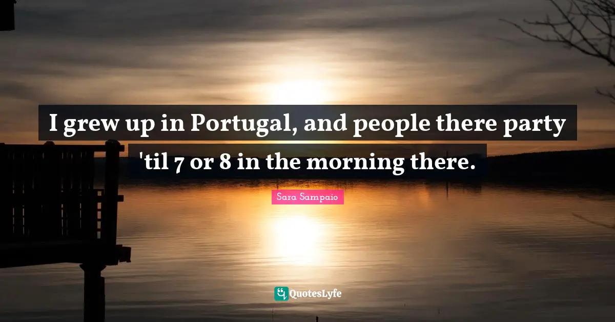 I grew up in Portugal, and people there party 'til 7 or 8 in the morning there.