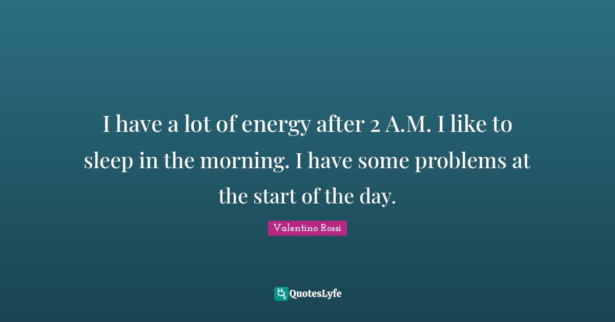 Valentino Rossi Quotes: "I have a lot of energy after 2 A.M. I like to sleep in the morning. I have some problems at the start of the day."