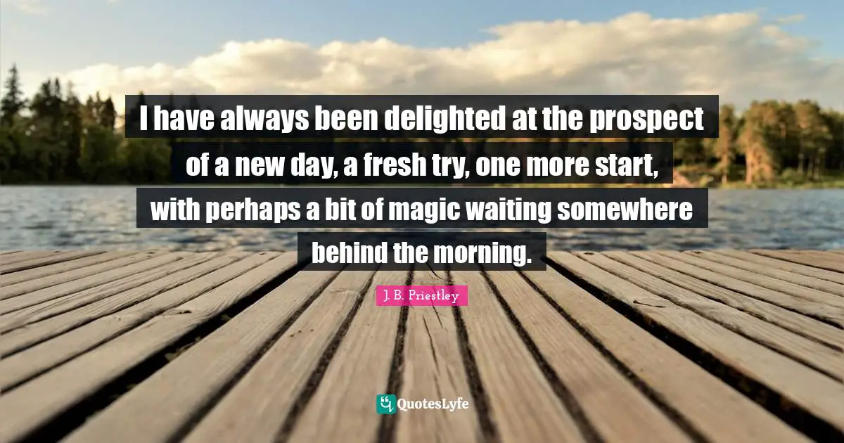 Start Quotes: "I have always been delighted at the prospect of a new day, a fresh try, one more start, with perhaps a bit of magic waiting somewhere behind the morning."