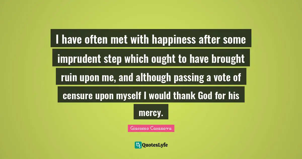 I have often met with happiness after some imprudent step which ought to have brought ruin upon me, and although passing a vote of censure upon myself I would thank God for his mercy.
