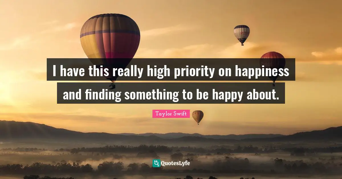 I have this really high priority on happiness and finding something to be happy about.