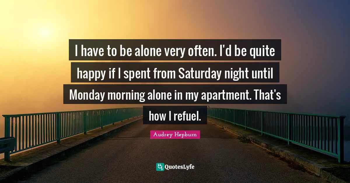 Audrey Hepburn Quotes: "I have to be alone very often. I'd be quite happy if I spent from Saturday night until Monday morning alone in my apartment. That's how I refuel."