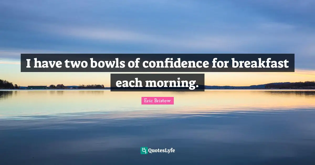 I have two bowls of confidence for breakfast each morning.