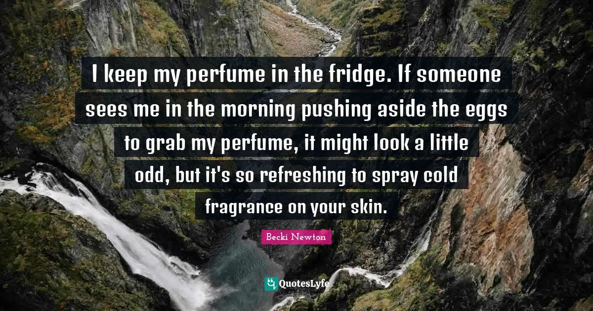 I keep my perfume in the fridge. If someone sees me in the morning pushing aside the eggs to grab my perfume, it might look a little odd, but it's so refreshing to spray cold fragrance on your skin.