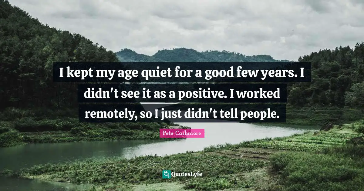 I kept my age quiet for a good few years. I didn't see it as a positive. I worked remotely, so I just didn't tell people.