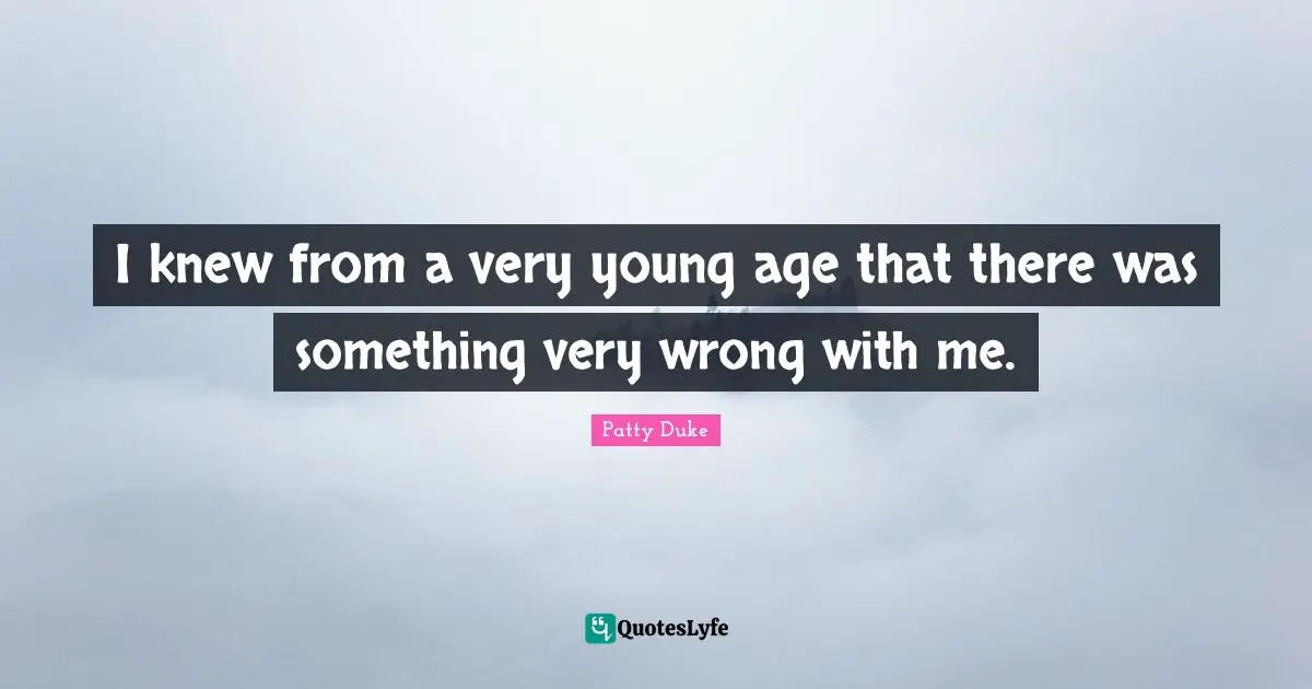 Patty Duke Quotes: "I knew from a very young age that there was something very wrong with me."