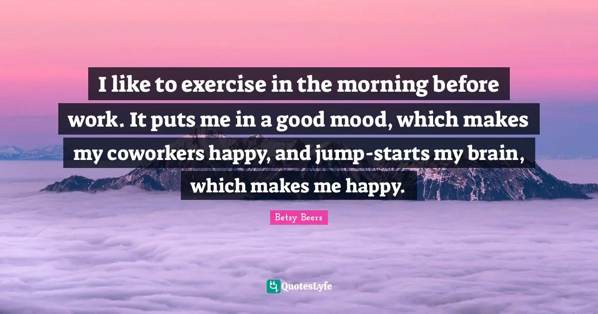 De Beers Quotes: "I like to exercise in the morning before work. It puts me in a good mood, which makes my coworkers happy, and jump-starts my brain, which makes me happy."