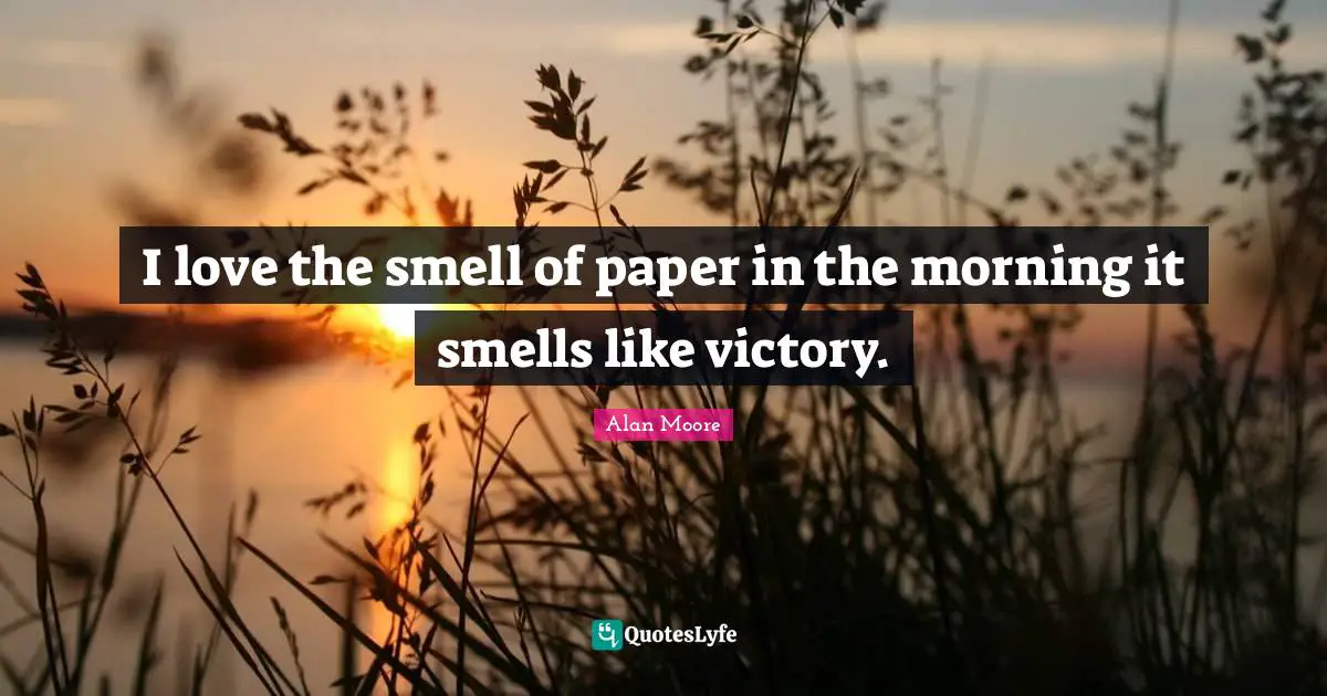 I love the smell of paper in the morning it smells like victory.