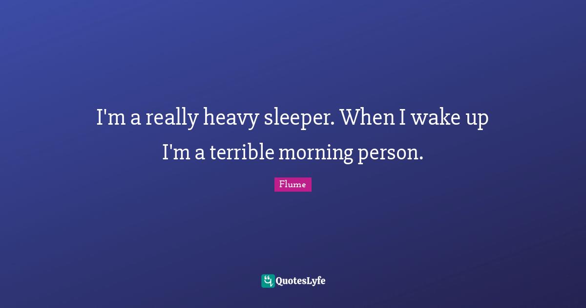 I'm a really heavy sleeper. When I wake up I'm a terrible morning person.