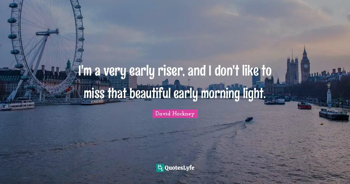 David Hockney Quotes: "I'm a very early riser, and I don't like to miss that beautiful early morning light."