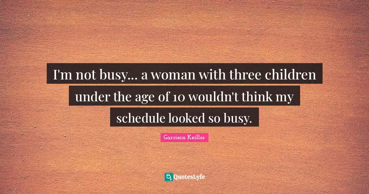 I'm not busy... a woman with three children under the age of 10 wouldn't think my schedule looked so busy.