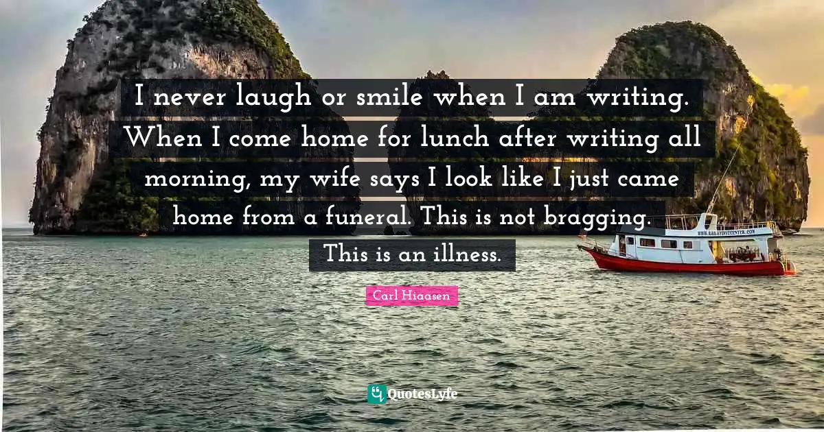 Carl Hiaasen Quotes: "I never laugh or smile when I am writing. When I come home for lunch after writing all morning, my wife says I look like I just came home from a funeral. This is not bragging. This is an illness."