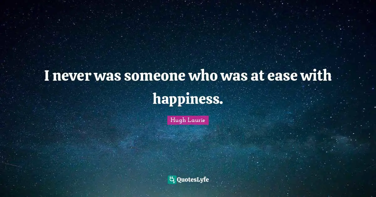 Hugh Laurie Quotes: "I never was someone who was at ease with happiness."