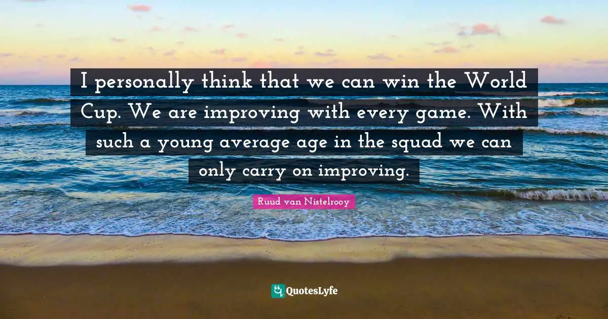 I personally think that we can win the World Cup. We are improving with every game. With such a young average age in the squad we can only carry on improving.