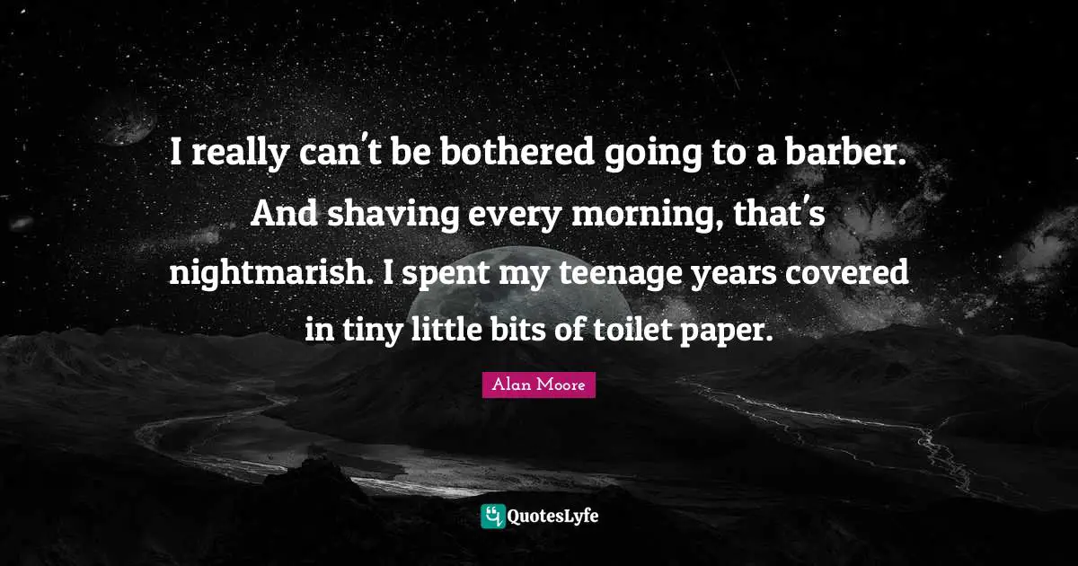 I really can't be bothered going to a barber. And shaving every morning, that's nightmarish. I spent my teenage years covered in tiny little bits of toilet paper.