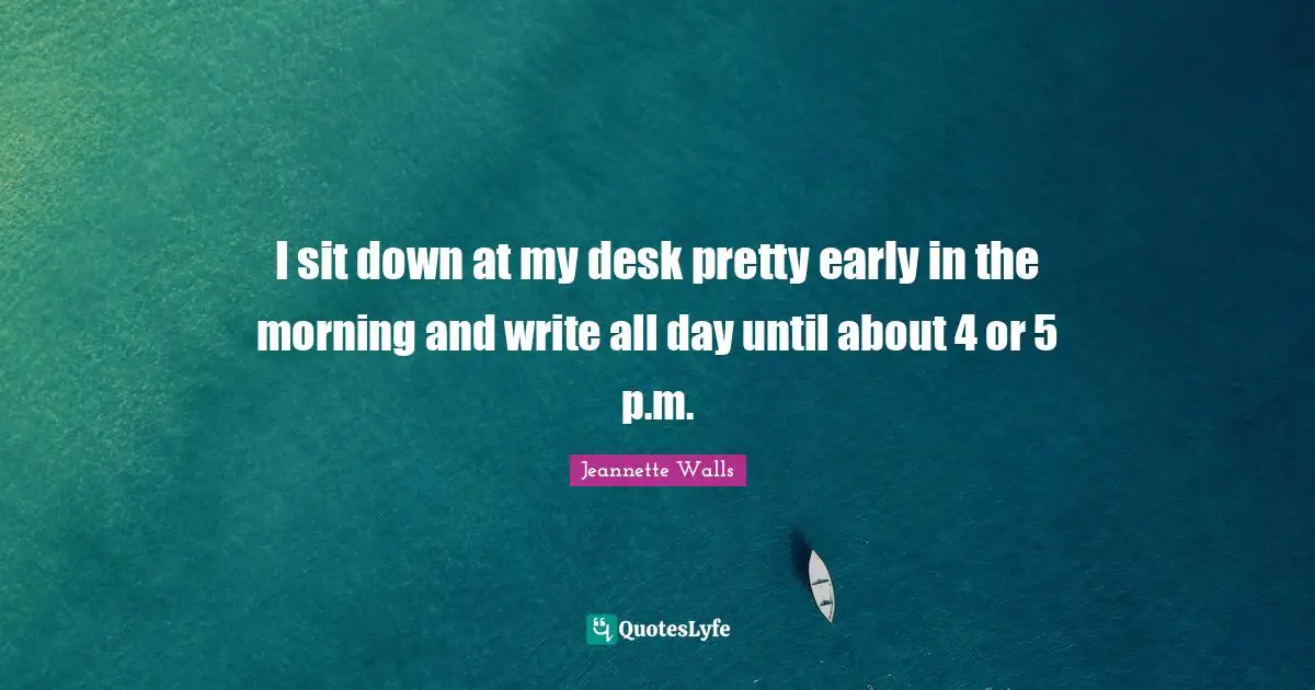 I sit down at my desk pretty early in the morning and write all day until about 4 or 5 p.m.