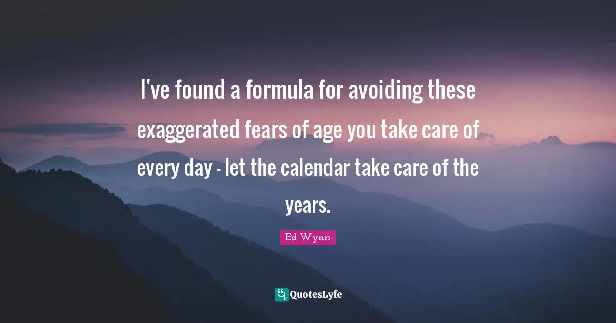 I've found a formula for avoiding these exaggerated fears of age you take care of every day - let the calendar take care of the years.
